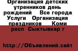 Организация детских утренников,день рождений. - Все города Услуги » Организация праздников   . Коми респ.,Сыктывкар г.